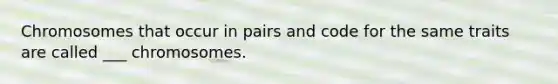 Chromosomes that occur in pairs and code for the same traits are called ___ chromosomes.