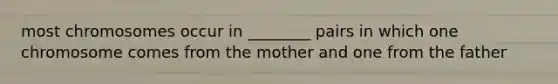 most chromosomes occur in ________ pairs in which one chromosome comes from the mother and one from the father