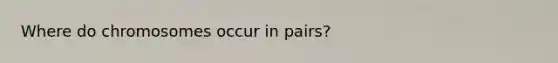 Where do chromosomes occur in pairs?