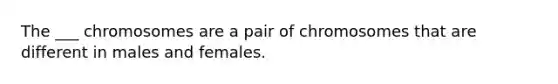 The ___ chromosomes are a pair of chromosomes that are different in males and females.