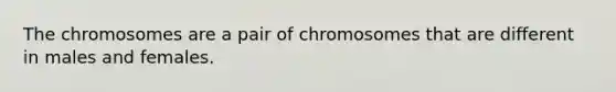 The chromosomes are a pair of chromosomes that are different in males and females.