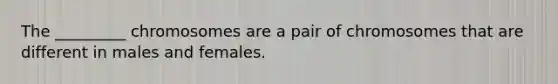 The _________ chromosomes are a pair of chromosomes that are different in males and females.