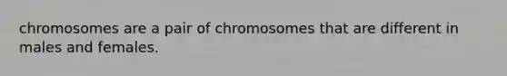 chromosomes are a pair of chromosomes that are different in males and females.