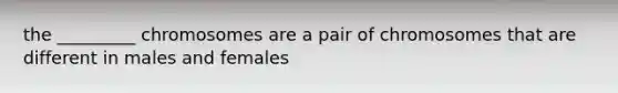 the _________ chromosomes are a pair of chromosomes that are different in males and females