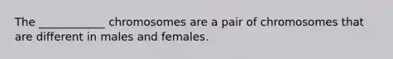 The ____________ chromosomes are a pair of chromosomes that are different in males and females.