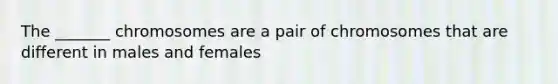 The _______ chromosomes are a pair of chromosomes that are different in males and females