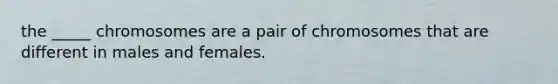 the _____ chromosomes are a pair of chromosomes that are different in males and females.