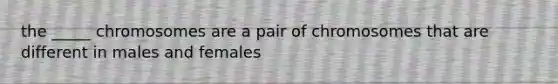 the _____ chromosomes are a pair of chromosomes that are different in males and females