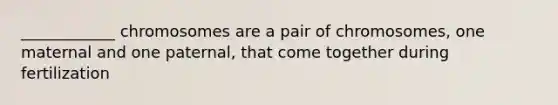 ____________ chromosomes are a pair of chromosomes, one maternal and one paternal, that come together during fertilization