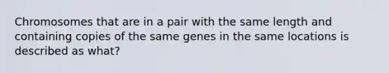 Chromosomes that are in a pair with the same length and containing copies of the same genes in the same locations is described as what?