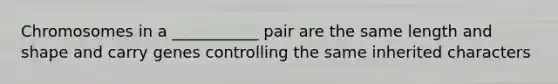 Chromosomes in a ___________ pair are the same length and shape and carry genes controlling the same inherited characters