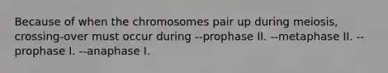 Because of when the chromosomes pair up during meiosis, crossing-over must occur during --prophase II. --metaphase II. --prophase I. --anaphase I.