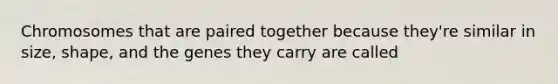 Chromosomes that are paired together because they're similar in size, shape, and the genes they carry are called