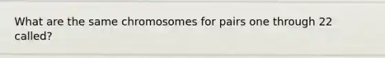 What are the same chromosomes for pairs one through 22 called?