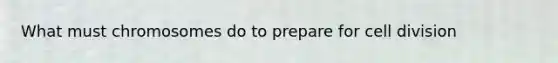 What must chromosomes do to prepare for <a href='https://www.questionai.com/knowledge/kjHVAH8Me4-cell-division' class='anchor-knowledge'>cell division</a>