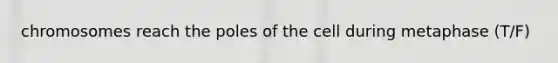 chromosomes reach the poles of the cell during metaphase (T/F)