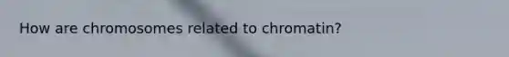 How are chromosomes related to chromatin?