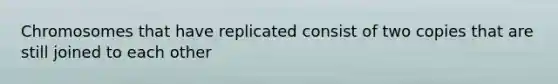 Chromosomes that have replicated consist of two copies that are still joined to each other