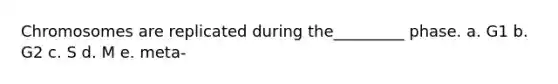 Chromosomes are replicated during the_________ phase. a. G1 b. G2 c. S d. M e. meta-