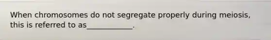 When chromosomes do not segregate properly during meiosis, this is referred to as____________.