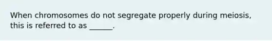 When chromosomes do not segregate properly during meiosis, this is referred to as ______.