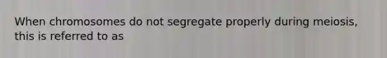 When chromosomes do not segregate properly during meiosis, this is referred to as