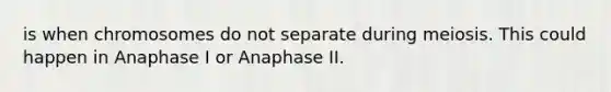 is when chromosomes do not separate during meiosis. This could happen in Anaphase I or Anaphase II.