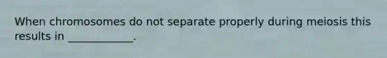 When chromosomes do not separate properly during meiosis this results in ____________.