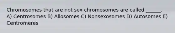 Chromosomes that are not sex chromosomes are called ______. A) Centrosomes B) Allosomes C) Nonsexosomes D) Autosomes E) Centromeres