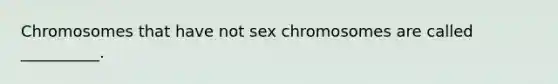 Chromosomes that have not sex chromosomes are called __________.