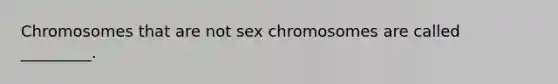 Chromosomes that are not sex chromosomes are called _________.