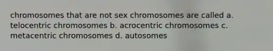 chromosomes that are not sex chromosomes are called a. telocentric chromosomes b. acrocentric chromosomes c. metacentric chromosomes d. autosomes