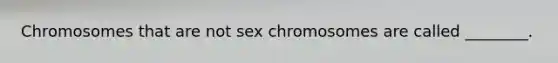 Chromosomes that are not sex chromosomes are called ________.