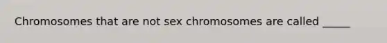 Chromosomes that are not sex chromosomes are called _____