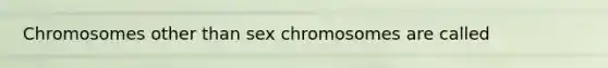 Chromosomes other than sex chromosomes are called