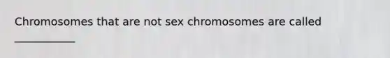 Chromosomes that are not sex chromosomes are called ___________