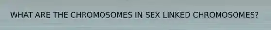 WHAT ARE THE CHROMOSOMES IN SEX LINKED CHROMOSOMES?