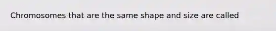 Chromosomes that are the same shape and size are called