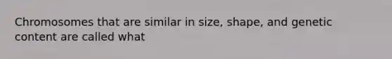 Chromosomes that are similar in size, shape, and genetic content are called what