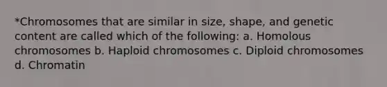 *Chromosomes that are similar in size, shape, and genetic content are called which of the following: a. Homolous chromosomes b. Haploid chromosomes c. Diploid chromosomes d. Chromatin