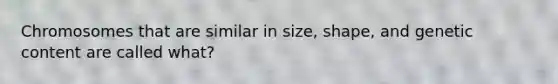 Chromosomes that are similar in size, shape, and genetic content are called what?