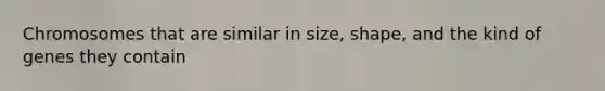 Chromosomes that are similar in size, shape, and the kind of genes they contain