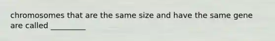 chromosomes that are the same size and have the same gene are called _________