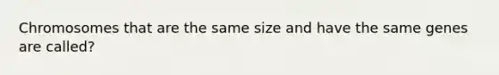 Chromosomes that are the same size and have the same genes are called?