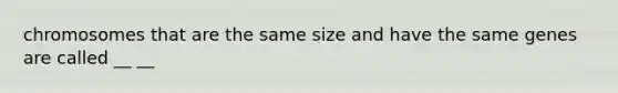 chromosomes that are the same size and have the same genes are called __ __