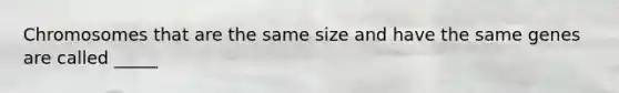 Chromosomes that are the same size and have the same genes are called _____