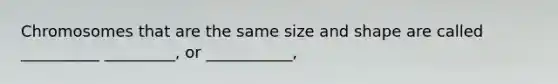 Chromosomes that are the same size and shape are called __________ _________, or ___________,