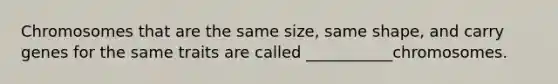 Chromosomes that are the same size, same shape, and carry genes for the same traits are called ___________chromosomes.