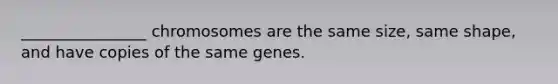 ________________ chromosomes are the same size, same shape, and have copies of the same genes.