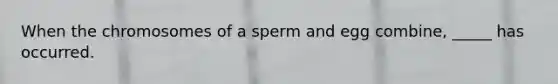 When the chromosomes of a sperm and egg combine, _____ has occurred.